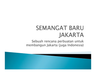 Sebuah rencana perbuatan untuk
membangun Jakarta (juga Indonesia)
 