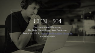 CEN - 504
Environmental Chemistry
Dr. Raja Chowdhury, Asst Professor
Room no: 116 A, raja.chowdhury@ce.iitr.ac.in
+918126587161
 