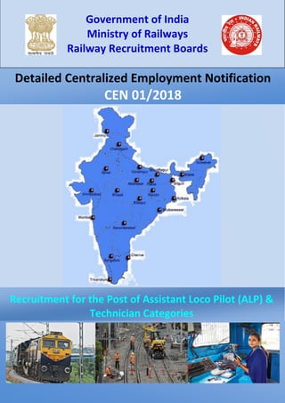 Recruitment for the Post of Assistant Loco Pilot (ALP) &
Technician Categories
Detailed Centralized Employment Notification
CEN 01/2018
Government of India
Ministry of Railways
Railway Recruitment Boards
 