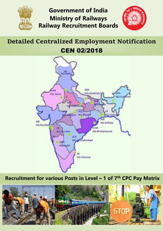 Detailed Centralized Employment Notification
CEN 02/2018
Government of India
Ministry of Railways
Railway Recruitment Boards
Recruitment for various Posts in Level – 1 of 7th CPC Pay Matrix
 