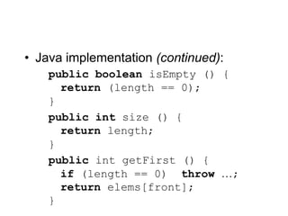 • Java implementation (continued):
public boolean isEmpty () {
return (length == 0);
}
public int size () {
return length;
}
public int getFirst () {
if (length == 0) throw …;
return elems[front];
}
 