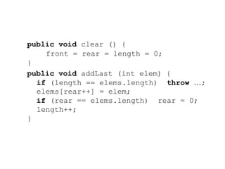 public void clear () {
front = rear = length = 0;
}
public void addLast (int elem) {
if (length == elems.length) throw …;
elems[rear++] = elem;
if (rear == elems.length) rear = 0;
length++;
}
 