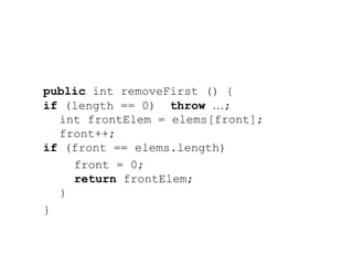 public int removeFirst () {
if (length == 0) throw …;
int frontElem = elems[front];
front++;
if (front == elems.length)
front = 0;
return frontElem;
}
}
 