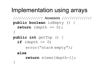 Implementation using arrays
/////////////// Accessors ///////////////
public boolean isEmpty () {
return (depth == 0);
}
public int getTop () {
if (depth == 0)
error(“stack empty”);
else
return elems[depth-1];
}
 