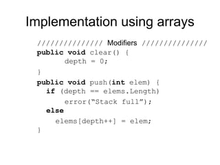Implementation using arrays
/////////////// Modifiers ///////////////
public void clear() {
depth = 0;
}
public void push(int elem) {
if (depth == elems.Length)
error(“Stack full”);
else
elems[depth++] = elem;
}
 