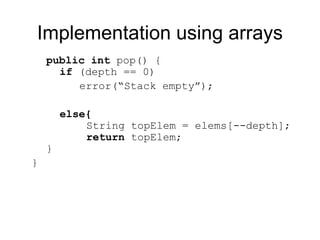 public int pop() {
if (depth == 0)
error(“Stack empty”);
else{
String topElem = elems[--depth];
return topElem;
}
}
Implementation using arrays
 