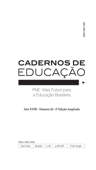 ISSN 1982-758X
Cad. Educ. Brasília n. 28 p.335-457 2ª Ed. Ampl.
ISSN1982-758X
Ano XVIII - Número 28 - 2ª Edição Ampliada
PNE: Mais Futuro para
a Educação Brasileira
 