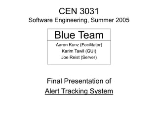 Blue Team
Aaron Kunz (Facilitator)
Karim Tawil (GUI)
Joe Reist (Server)
Final Presentation of
Alert Tracking System
CEN 3031
Software Engineering, Summer 2005
 