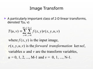 Image Transform
► A particularly important class of 2-D linear transforms,
denoted T(u, v)
1 1
0 0
( , ) ( , ) ( , , , )
where ( , ) is the input image,
( , , , ) is the ker ,
variables and are the transform variables,
= 0, 1, 2, ..., M-1 and = 0, 1,
M N
x y
T u v f x y r x y u v
f x y
r x y u v forward transformation nel
u v
u v
 
 

..., N-1.
 