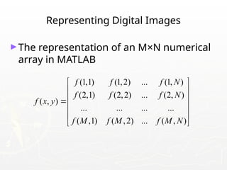 Representing Digital Images
►The representation of an M×N numerical
array in MATLAB
(1,1) (1,2) ... (1, )
(2,1) (2,2) ... (2, )
( , )
... ... ... ...
( ,1) ( ,2) ... ( , )
f f f N
f f f N
f x y
f M f M f M N
 
 
 

 
 
 
 