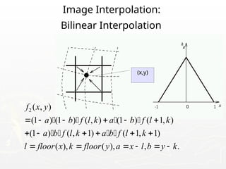 Image Interpolation:
Bilinear Interpolation
2 ( , )
(1 ) (1 ) ( , ) (1 ) ( 1, )
(1 ) ( , 1) ( 1, 1)
( ), ( ), , .
f x y
a b f l k a b f l k
a b f l k a b f l k
l floor x k floor y a x l b y k
     
     
     
   
   
(x,y)
 