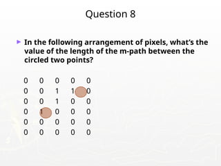 Question 8
► In the following arrangement of pixels, what’s the
value of the length of the m-path between the
circled two points?
0 0 0 0 0
0 0 1 1 0
0 0 1 0 0
0 1 0 0 0
0 0 0 0 0
0 0 0 0 0
 