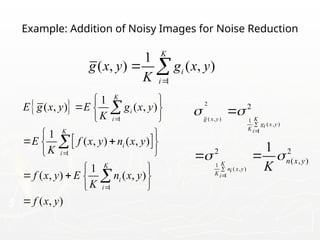 Example: Addition of Noisy Images for Noise Reduction
 
 
1
1
1
1
( , ) ( , )
1
( , ) ( , )
1
( , ) ( , )
( , )
K
i
i
K
i
i
K
i
i
E g x y E g x y
K
E f x y n x y
K
f x y E n x y
K
f x y



 
  
 
 
 
 
 
 
   
 




1
1
( , ) ( , )
K
i
i
g x y g x y
K 
 
2
( , ) 1
( , )
1
1
( , )
1
2
2 2
( , )
1
g x y K
g x y
i
K i
K
n x y
i
K i
n x y
K
 
 





 
 
