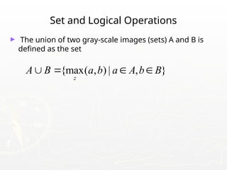 Set and Logical Operations
► The union of two gray-scale images (sets) A and B is
defined as the set
{max( , ) | , }
z
A B a b a A b B
   
 