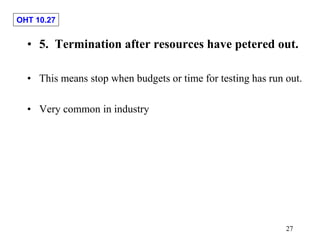 OHT 10.27
27
• 5. Termination after resources have petered out.
• This means stop when budgets or time for testing has run out.
• Very common in industry
 