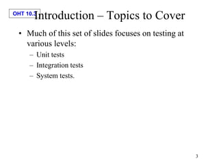 OHT 10.3
3
Introduction – Topics to Cover
• Much of this set of slides focuses on testing at
various levels:
– Unit tests
– Integration tests
– System tests.
 