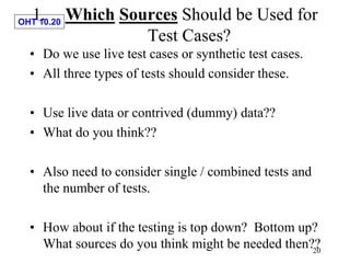 OHT 10.20
20
1. Which Sources Should be Used for
Test Cases?
• Do we use live test cases or synthetic test cases.
• All th...