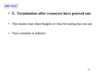 OHT 10.27
27
• 5. Termination after resources have petered out.
• This means stop when budgets or time for testing has run...
