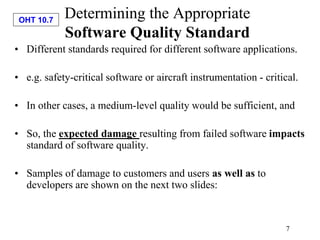 OHT 10.7
7
Determining the Appropriate
Software Quality Standard
• Different standards required for different software app...