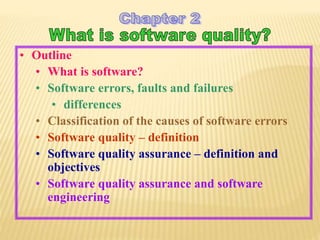 • Outline
• What is software?
• Software errors, faults and failures
• differences
• Classification of the causes of software errors
• Software quality – definition
• Software quality assurance – definition and
objectives
• Software quality assurance and software
engineering
 