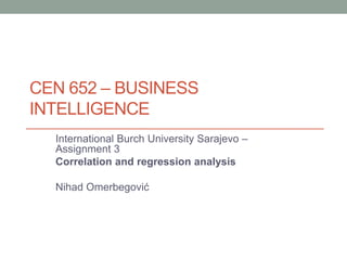 CEN 652 – BUSINESS
INTELLIGENCE
International Burch University Sarajevo –
Assignment 3
Correlation and regression analysis
Nihad Omerbegović
 