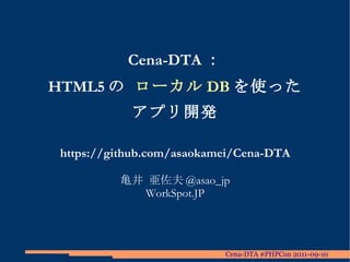 Cena-DTA ： HTML5 の  ローカル DB を使った アプリ開発 https://github.com/asaokamei/Cena-DTA 亀井 亜佐夫 @asao_jp WorkSpot.JP 