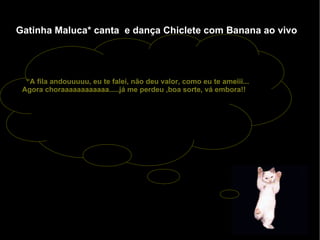 Gatinha Maluca* canta  e dança Chiclete com Banana ao vivo “ A fila andouuuuu, eu te falei, não deu valor, como eu te ameiii... Agora choraaaaaaaaaaaa.....já me perdeu ,boa sorte, vá embora!! 