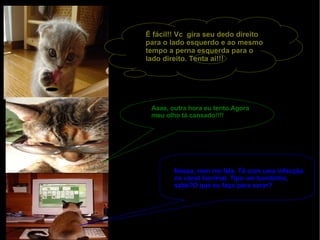 É fácil!! Vc  gira seu dedo direito para o lado esquerdo e ao mesmo tempo a perna esquerda para o lado direito. Tenta ai!!! Aaaa, outra hora eu tento.Agora meu olho tá cansado!!!! Nossa, nem me fala. Tô com uma infecção no canal lacrimal. Tipo um bonitinho, sabe?O que eu faço para sarar? 