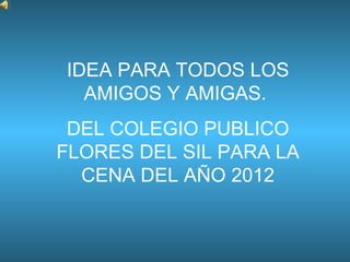 IDEA PARA TODOS LOS AMIGOS Y AMIGAS.  DEL COLEGIO PUBLICO FLORES DEL SIL PARA LA CENA DEL AÑO 2012 