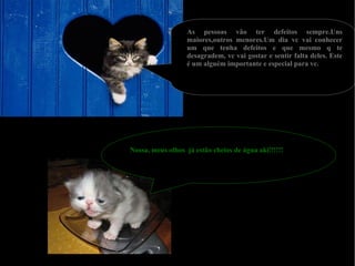 As pessoas vão ter defeitos sempre.Uns maiores,outros menores.Um dia vc vai conhecer um que tenha defeitos e que mesmo q te desagradem, vc vai gostar e sentir falta deles. Este é um alguém importante e especial para vc. Nossa, meus olhos  já estão cheios de água aki!!!!!! 