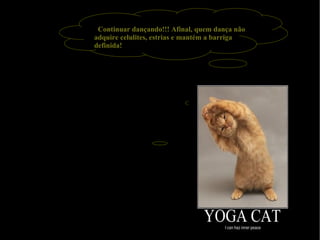 Continuar dançando!!! Afinal, quem dança não adquire celulites, estrias e mantém a barriga definida! 