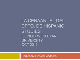 LA CENAANUAL DEL
DPTO. DE HISPANIC
STUDIES
ILLINOIS WESLEYAN
UNIVERSITY
OCT 2011


Dedicada a los educadores
 