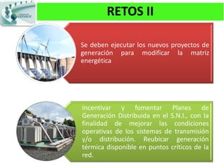 RETOS II

     Se deben ejecutar los nuevos proyectos de
     generación para modificar la matriz
     energética




     Incentivar y fomentar Planes de
     Generación Distribuida en el S.N.I., con la
     finalidad de mejorar las condiciones
     operativas de los sistemas de transmisión
     y/o distribución. Reubicar generación
     térmica disponible en puntos críticos de la
     red.
46
 
