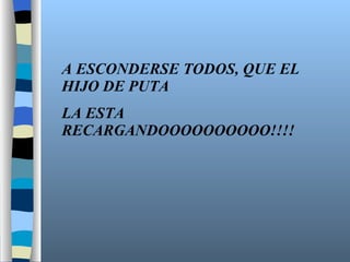 A ESCONDERSE TODOS, QUE EL HIJO DE PUTA LA ESTA RECARGANDOOOOOOOOOO!!!! 