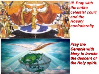 III. Pray with
the entire
celestial court
and the
Rosary
confraternity



Pray the
Cenacle with
Mary to invoke
the descent of
the Holy spirit.
 