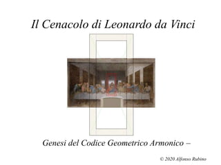 Il Cenacolo di Leonardo da Vinci
Genesi del Codice Geometrico Armonico –
© 2020 Alfonso Rubino
 