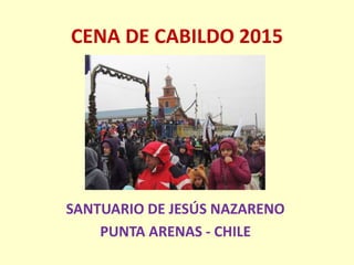 CENA DE CABILDO 2015
SANTUARIO DE JESÚS NAZARENO
PUNTA ARENAS - CHILE
 