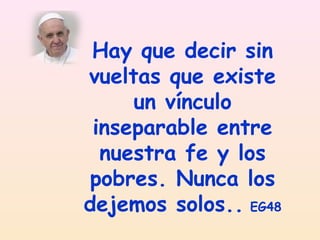 Hay que decir sin
vueltas que existe
un vínculo
inseparable entre
nuestra fe y los
pobres. Nunca los
dejemos solos.. EG48

 