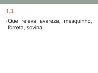 1.3.
• Que releva avareza, mesquinho,
forreta, sovina.
 