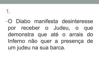 1.
• O Diabo manifesta desinteresse
por receber o Judeu, o que
demonstra que até o arrais do
Inferno não quer a presença de
um judeu na sua barca.
 