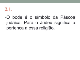 3.1.
• O bode é o símbolo da Páscoa
judaica. Para o Judeu significa a
pertença a essa religião.
 