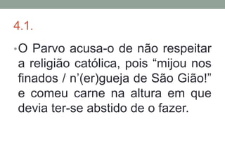 4.1.
• O Parvo acusa-o de não respeitar
a religião católica, pois “mijou nos
finados / n’(er)gueja de São Gião!”
e comeu carne na altura em que
devia ter-se abstido de o fazer.
 