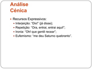 Análise
Cénica
 Recursos Expressivos:
   Interjeição: “Dix!” (já disse);
   Repetição: “Ora, entrai, entrai aqui!”;
   Ironia: “Oh! que gentil recear”;
   Eufemismo: “me deu Saturno quebranto”.
 