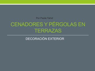 CENADORES Y PÉRGOLAS EN
TERRAZAS
DECORACIÓN EXTERIOR
Por Paola Yahid
 
