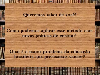 Queremos saber de você!
Como podemos aplicar esse método com
novas práticas de ensino?
Qual é o maior problema da educação
brasileira que precisamos vencer?

28/11/13

 