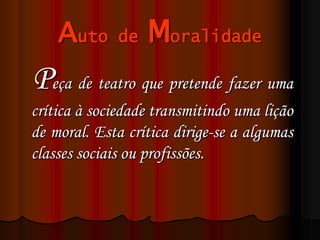 Auto de Moralidade
Peça de teatro que pretende fazer uma
crítica à sociedade transmitindo uma lição
de moral. Esta crítica dirige-se a algumas
classes sociais ou profissões.