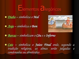 Elementos alegóricos
Diabo – simboliza o Mal
Anjo – simboliza o Bem
Barcas – simbolizam o Céu e o Inferno
Cais – simboliza o Juízo Final onde, segundo a
tradição religiosa, as almas serão julgadas e
condenadas ou absolvidas