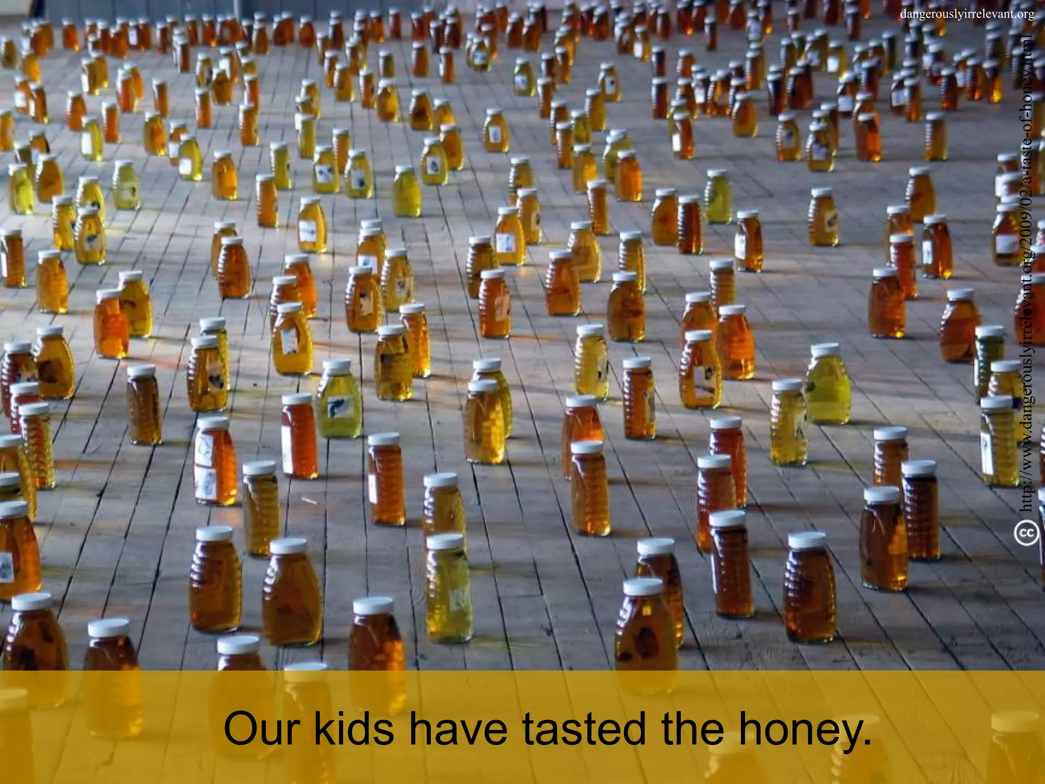 Our kids have tasted the honey.
                                                                                                       dangerouslyirrelevant.org




                                  http://www.dangerouslyirrelevant.org/2009/02/a-taste-of-honey.html
 