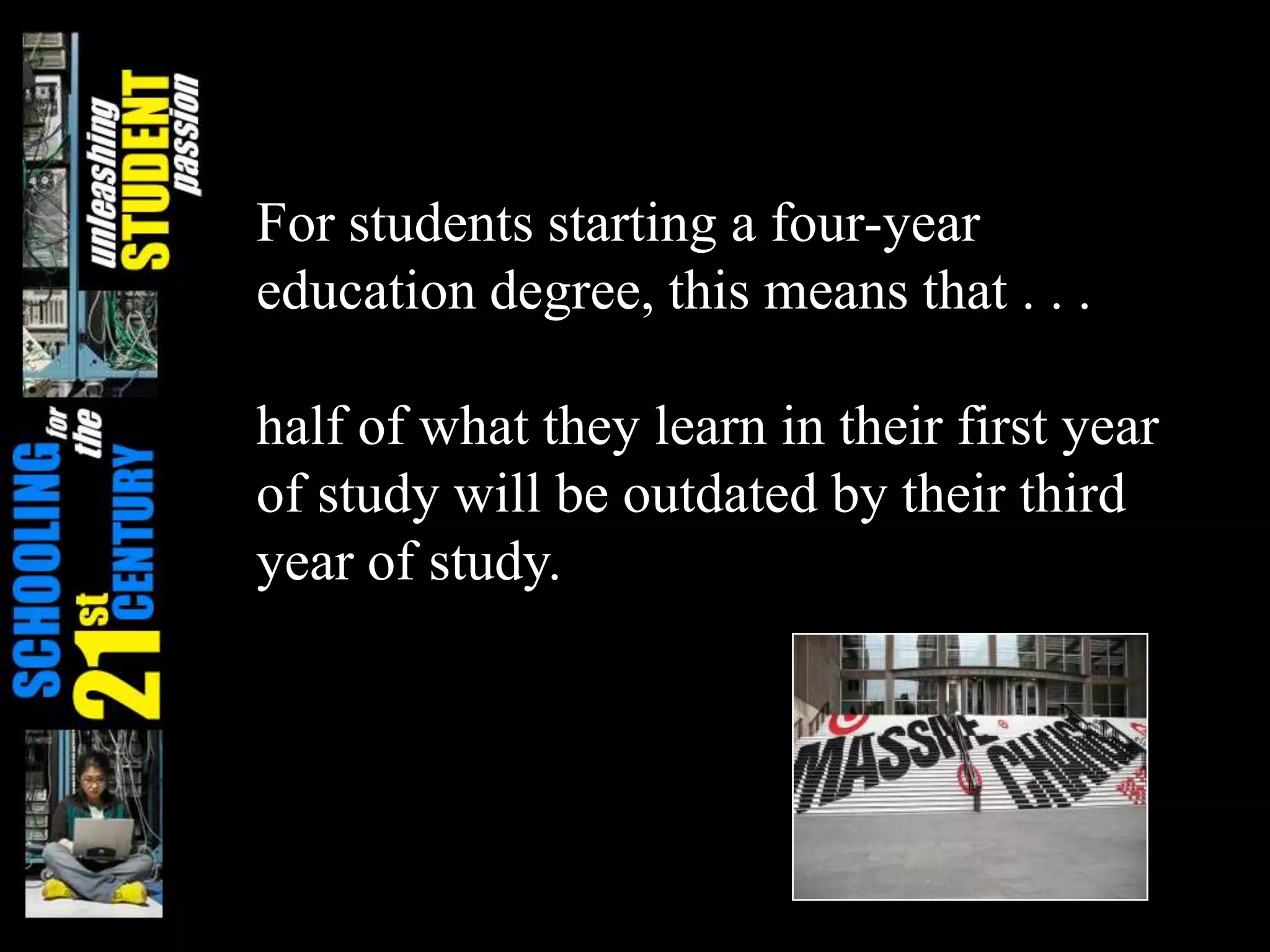 For students starting a four-year
education degree, this means that . . .

half of what they learn in their first year
of study will be outdated by their third
year of study.
 