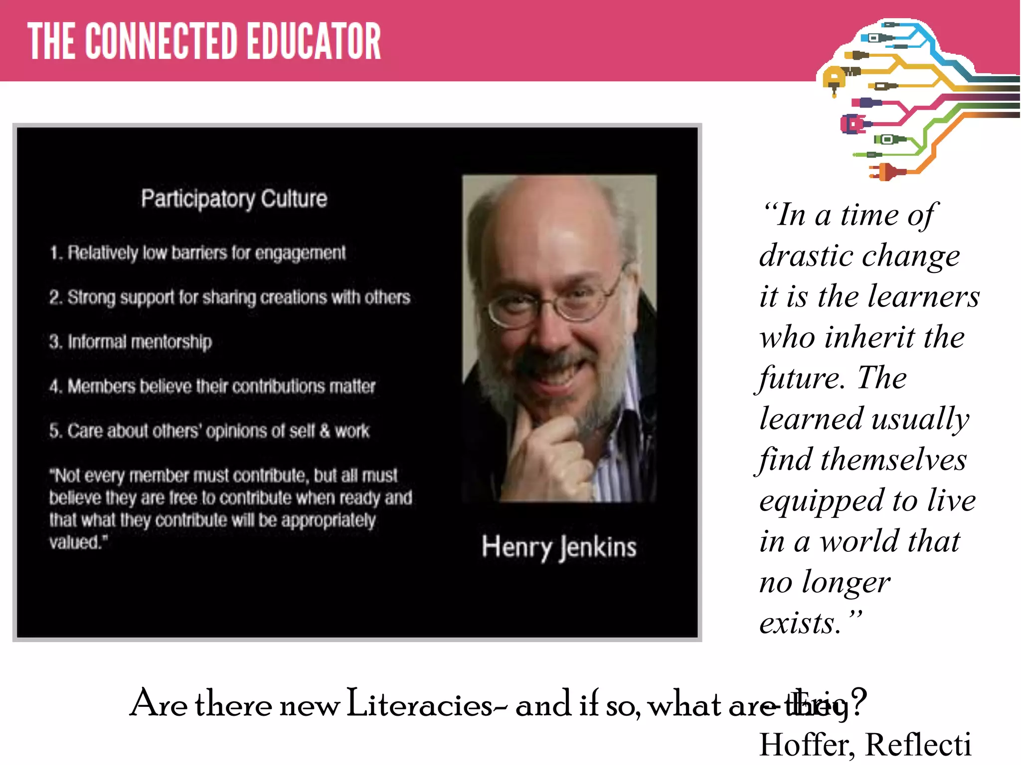 “In a time of
                                           drastic change
                                           it is the learners
                                           who inherit the
                                           future. The
                                           learned usually
                                           find themselves
                                           equipped to live
                                           in a world that
                                           no longer
                                           exists.”

Are there new Literacies- and if so, what are they?
                                            -- Eric
                                           Hoffer, Reflecti
 